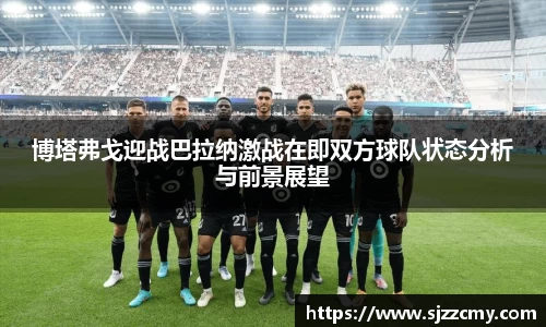 博塔弗戈迎战巴拉纳激战在即双方球队状态分析与前景展望