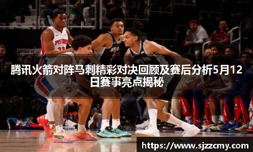腾讯火箭对阵马刺精彩对决回顾及赛后分析5月12日赛事亮点揭秘