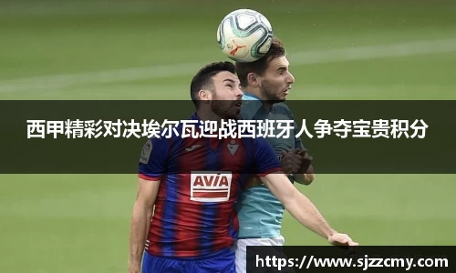 西甲精彩对决埃尔瓦迎战西班牙人争夺宝贵积分