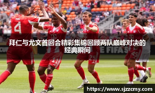 拜仁与尤文首回合精彩集锦回顾两队巅峰对决的经典瞬间